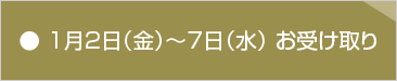 ●1月2日(金)～1月7日(水)お受け取り