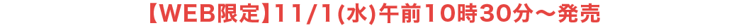 【WEB限定】11/1(水)午前10時30分～発売