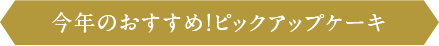 今年のおすすめ！ピックアップケーキ